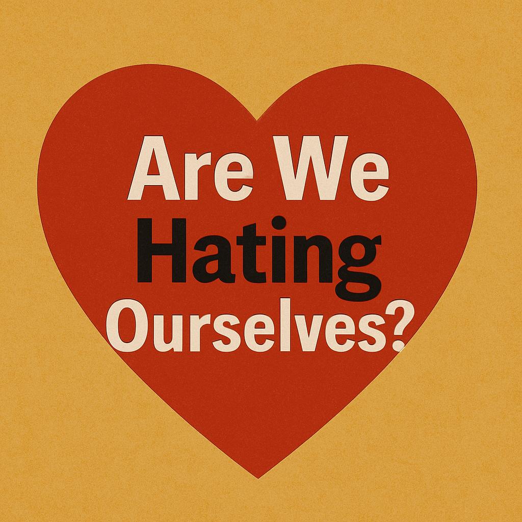 Are We Hating Ourselves?