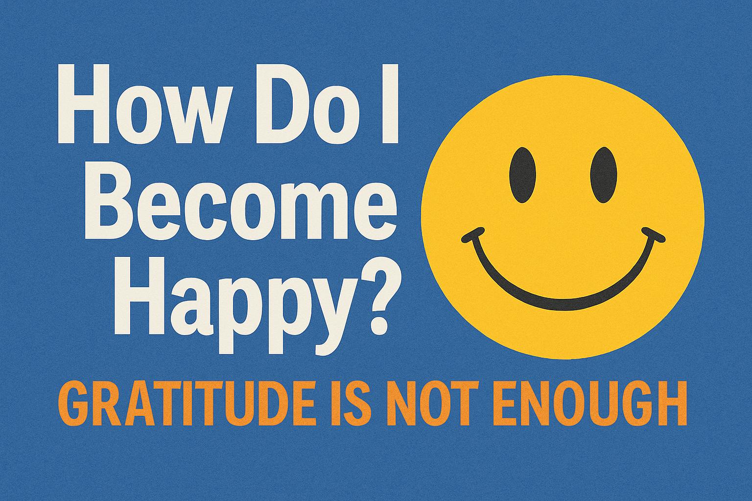 How Do I Become Happy? Gratitude Is Not Enough!! 