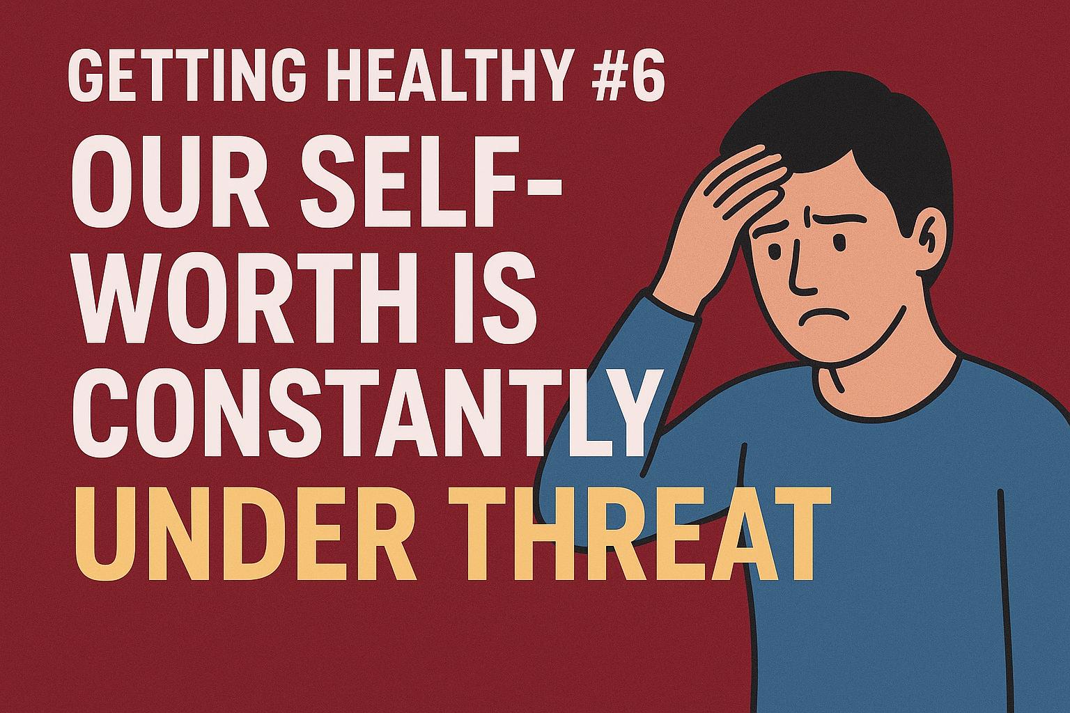 Getting Healthy #6: Our Self-Worth Is Constantly Under Threat