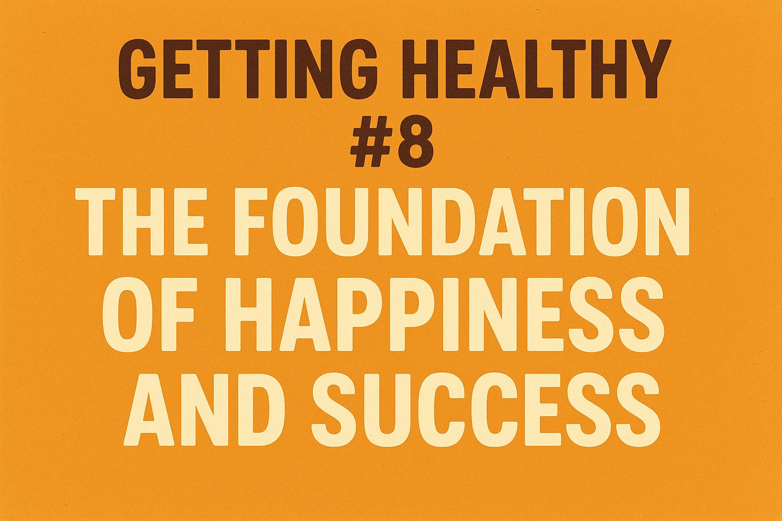 Getting Healthy #8: The Foundation of Happiness and Success
