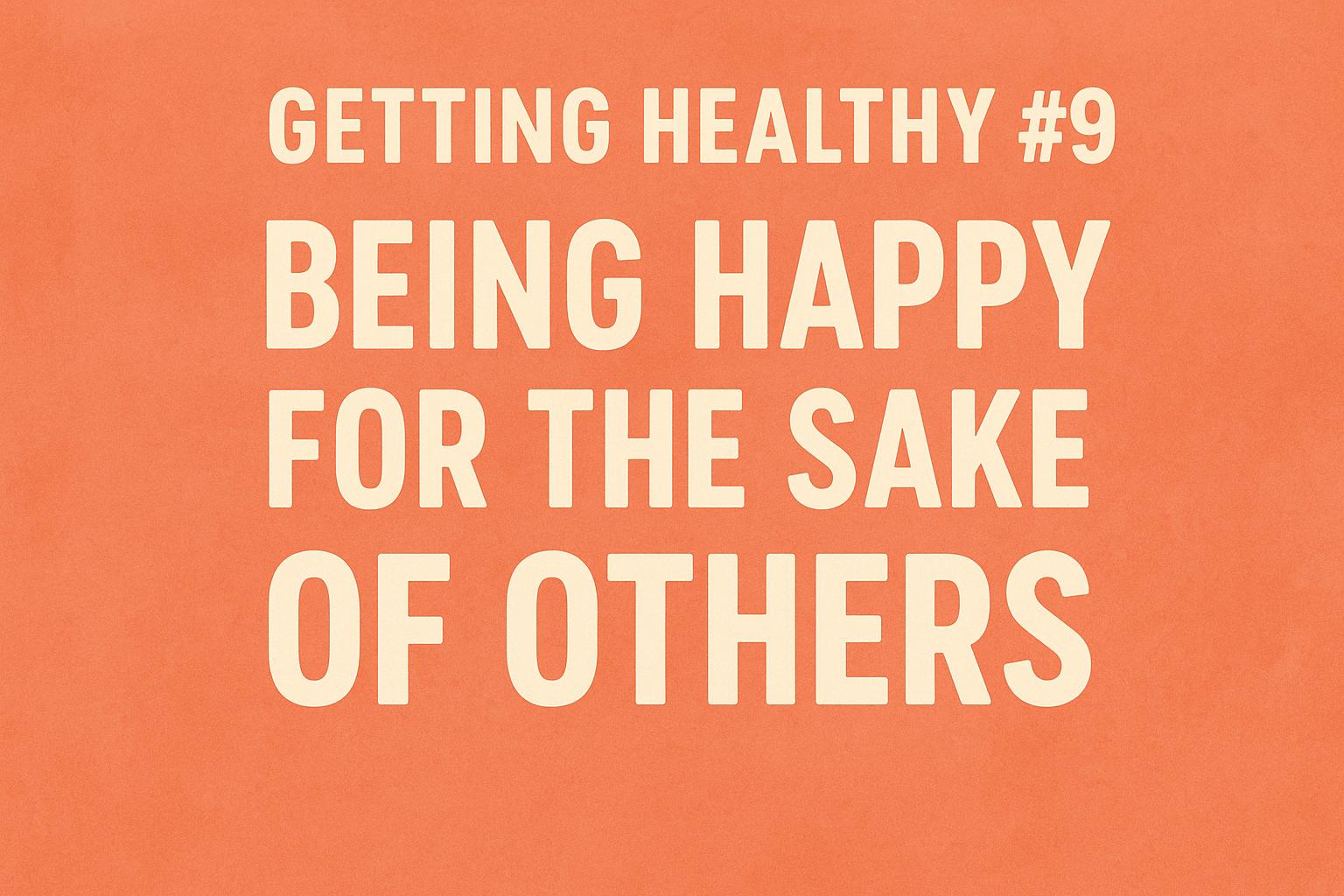 Getting Healthy #9: Being Happy For The Sake Of Others